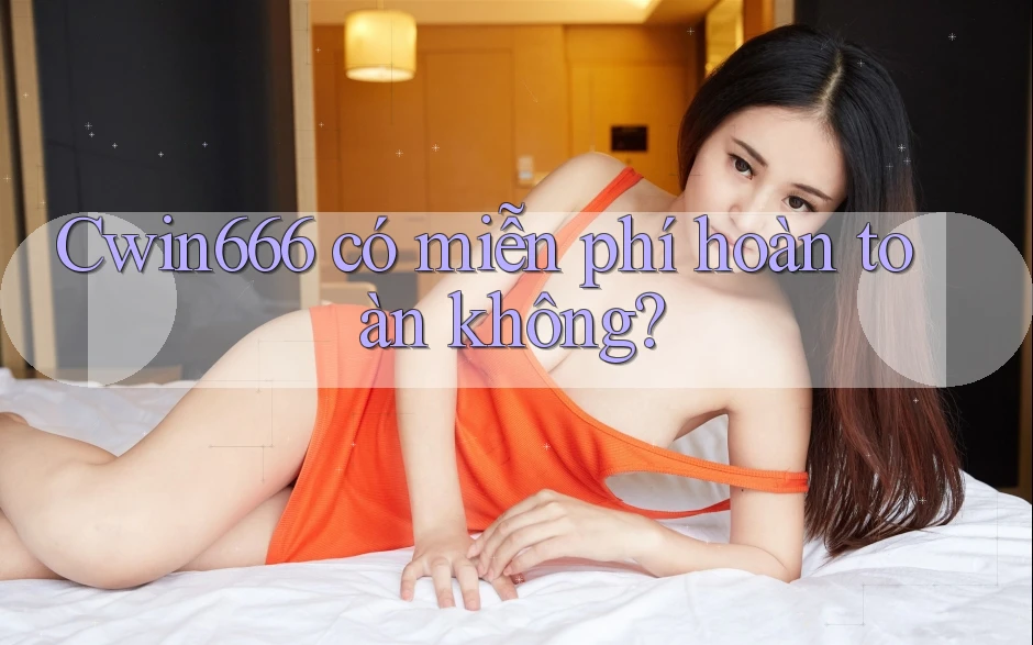 Cwin666 có miễn phí hoàn toàn không?