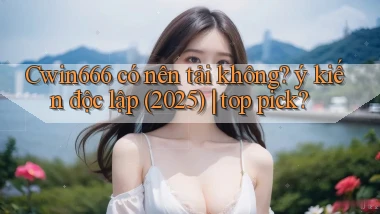 Cwin666 có nên tải không ý kiến độc lập (2025) top pick