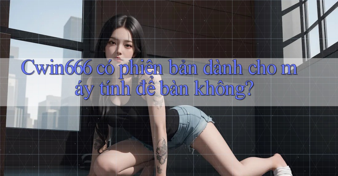 Cwin666 có phiên bản dành cho máy tính để bàn không?
