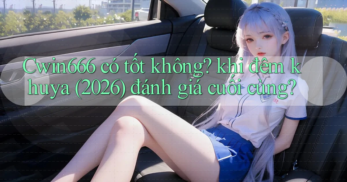 Cwin666 có tốt không khi đêm khuya (2026) đánh giá cuối cùng