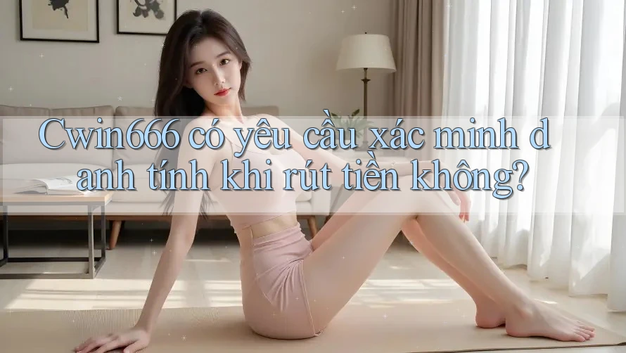 Cwin666 có yêu cầu xác minh danh tính khi rút tiền không?