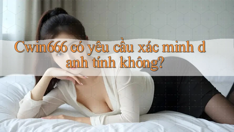 Cwin666 có yêu cầu xác minh danh tính không?