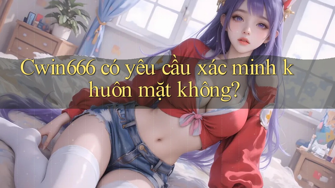 Cwin666 có yêu cầu xác minh khuôn mặt không?