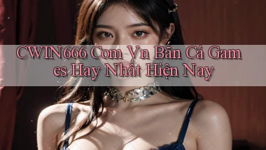 cwin666 com vn bắn cá games hay nhất hiện nay