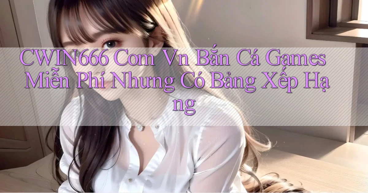 cwin666 com vn bắn cá games miễn phí nhưng có bảng xếp hạng