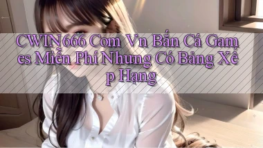 cwin666 com vn bắn cá games miễn phí nhưng có bảng xếp hạng