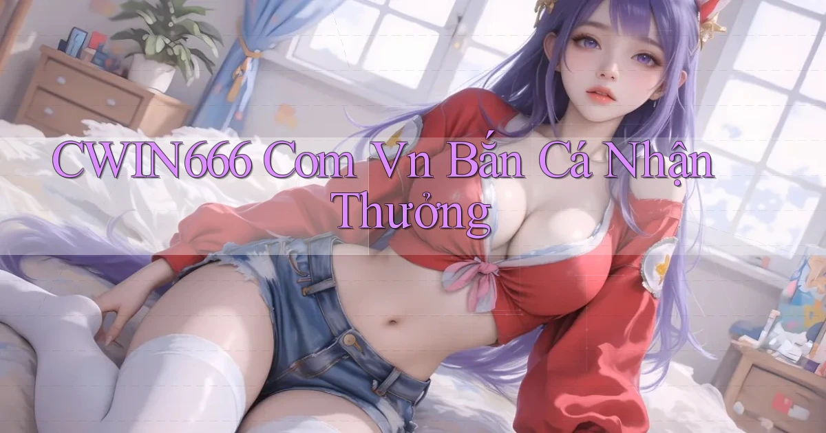 cwin666 com vn bắn cá nhận thưởng