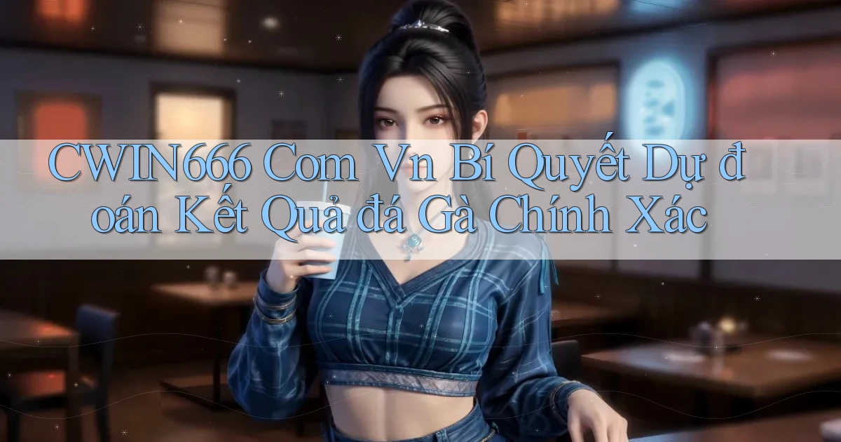 cwin666 com vn bí quyết dự đoán kết quả đá gà chính xác