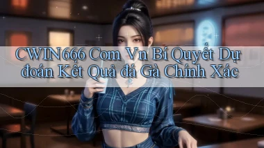 cwin666 com vn bí quyết dự đoán kết quả đá gà chính xác