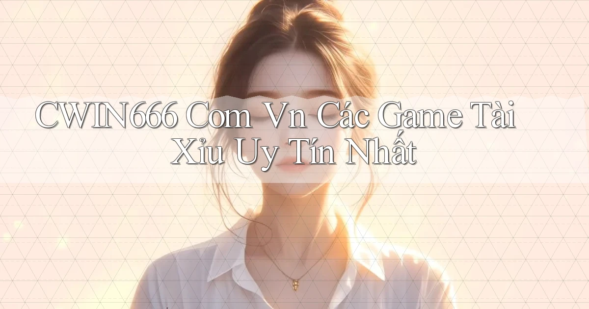 cwin666 com vn các game tài xỉu uy tín nhất