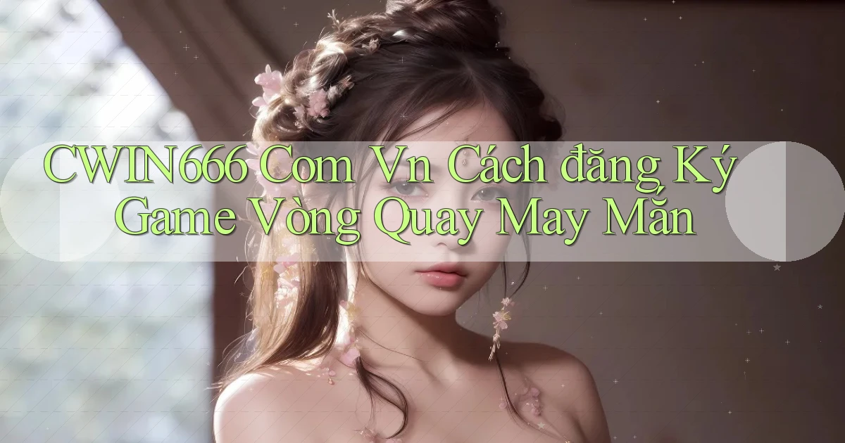 cwin666 com vn cách đăng ký game vòng quay may mắn