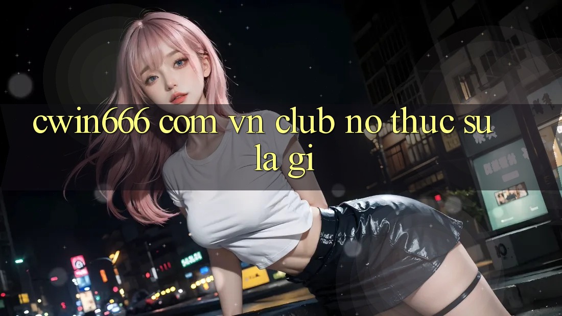 “cwin666 com vn club” – Nó Thực Sự Là Gì?