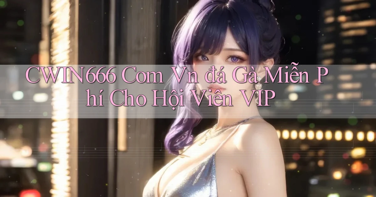cwin666 com vn đá gà miễn phí cho hội viên VIP