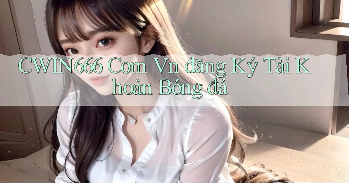 cwin666 com vn đăng ký tài khoản bóng đá