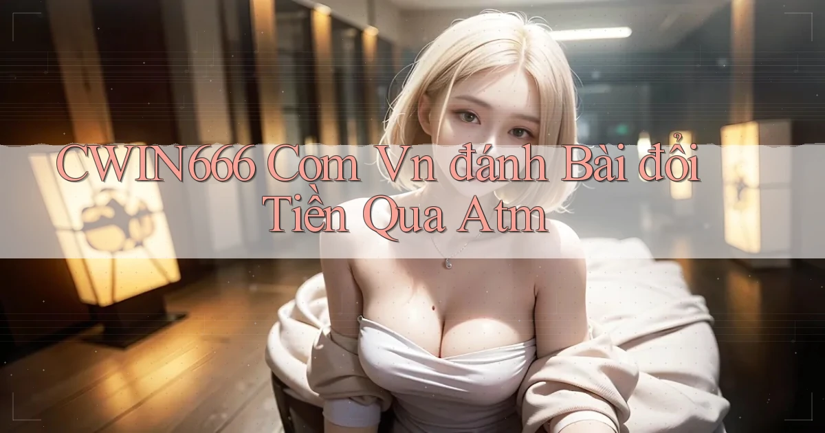 cwin666 com vn đánh bài đổi tiền qua atm