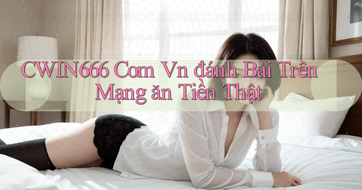 cwin666 com vn đánh bài trên mạng ăn tiền thật