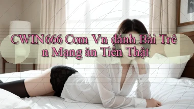 cwin666 com vn đánh bài trên mạng ăn tiền thật