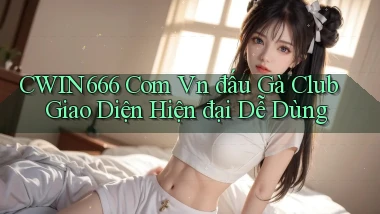 cwin666 com vn đấu gà club giao diện hiện đại dễ dùng
