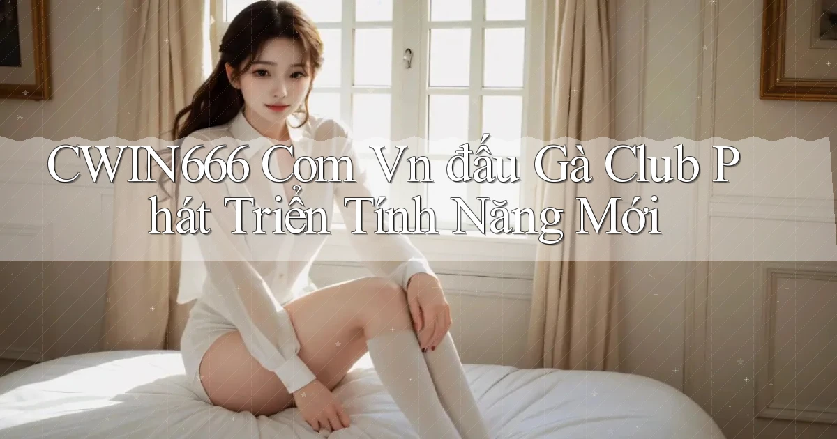 cwin666 com vn đấu gà club phát triển tính năng mới