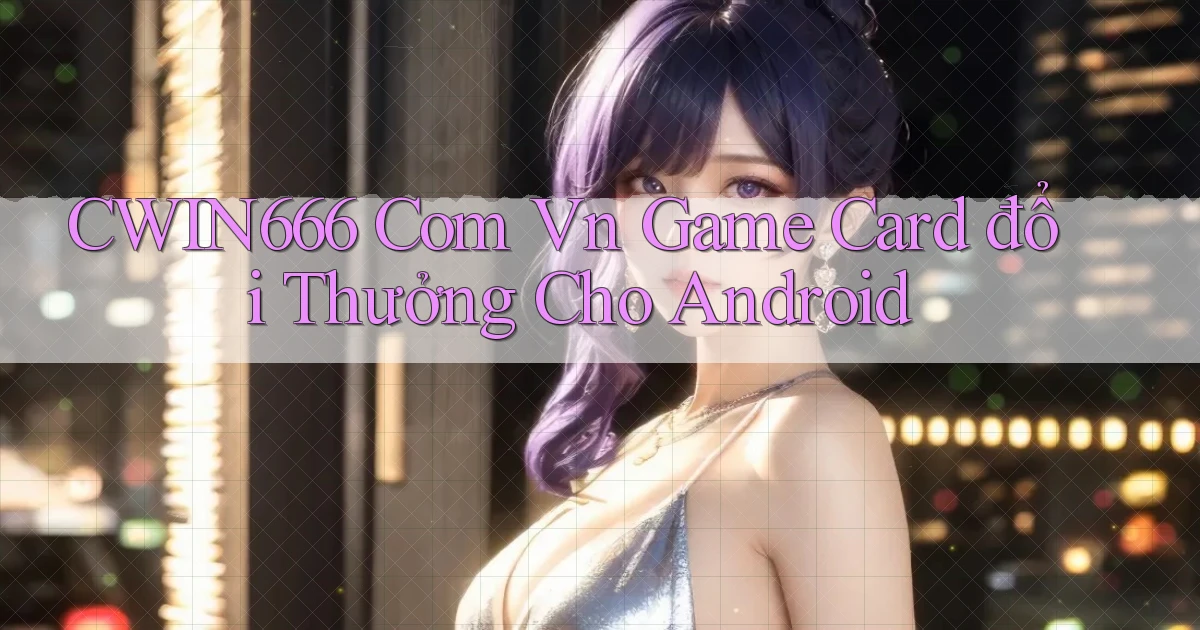 cwin666 com vn game card đổi thưởng cho Android