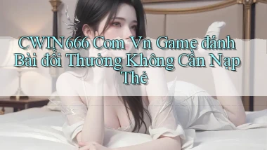 cwin666 com vn game đánh bài đổi thưởng không cần nạp thẻ