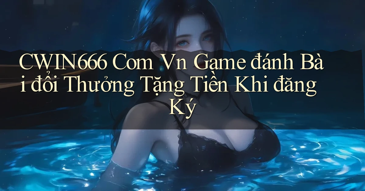 cwin666 com vn game đánh bài đổi thưởng tặng tiền khi đăng ký