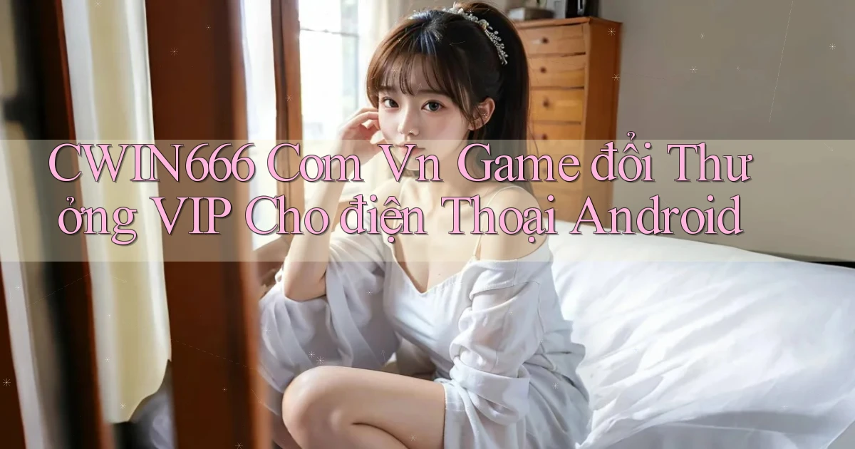 cwin666 com vn game đổi thưởng VIP cho điện thoại Android
