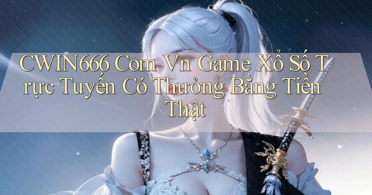 cwin666 com vn game xổ số trực tuyến có thưởng bằng tiền thật