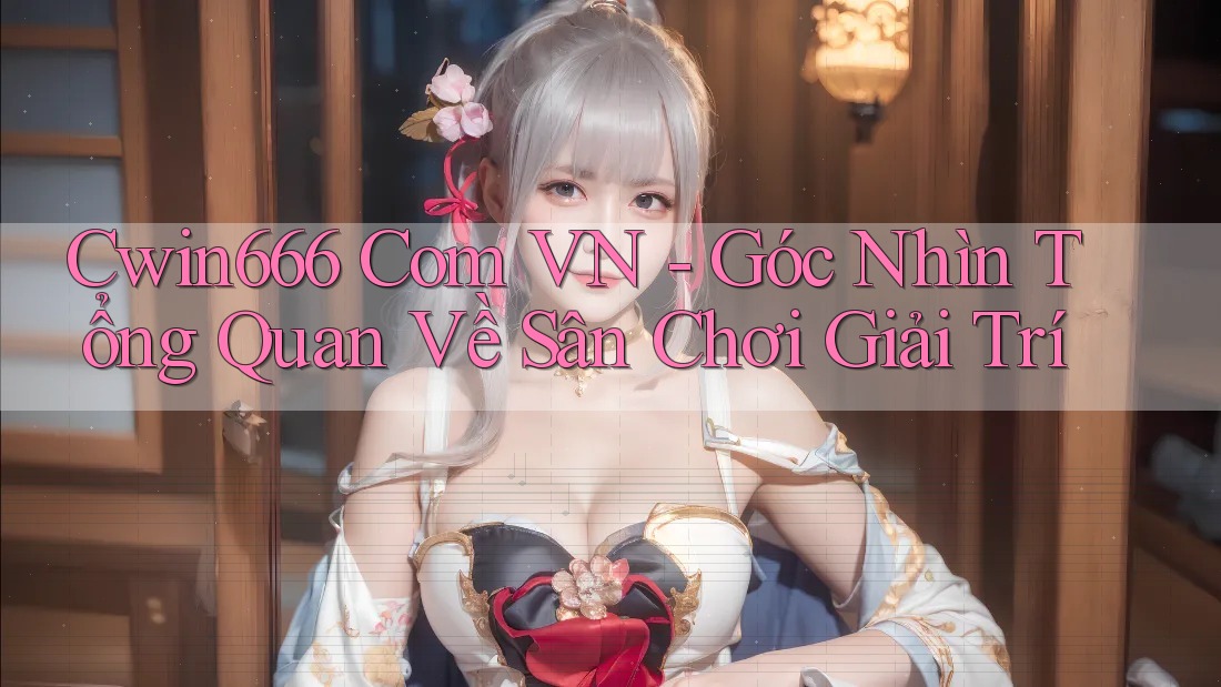 Cwin666 Com VN - Góc Nhìn Tổng Quan Về Sân Chơi Giải Trí