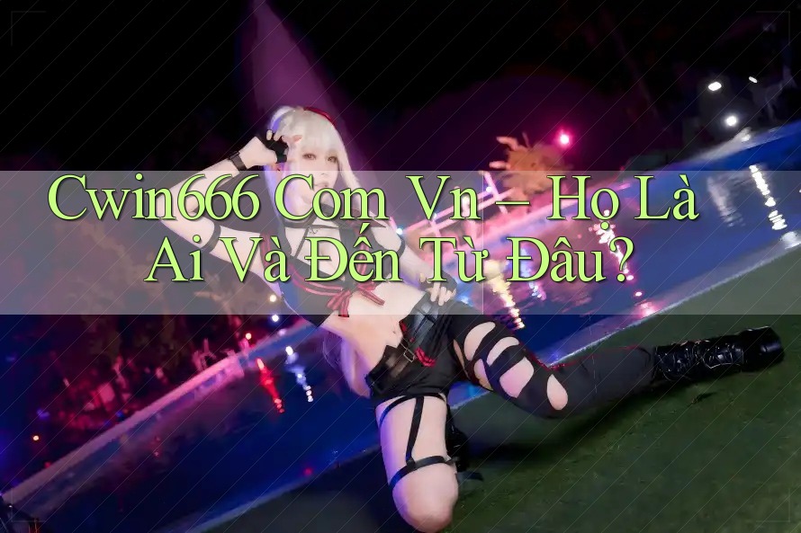 Cwin666 Com Vn – Họ Là Ai Và Đến Từ Đâu? Cwin666 Com Vn – Họ Là Ai Và Đến Từ Đâu?