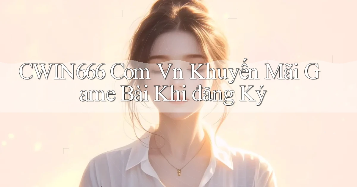 cwin666 com vn khuyến mãi game bài khi đăng ký