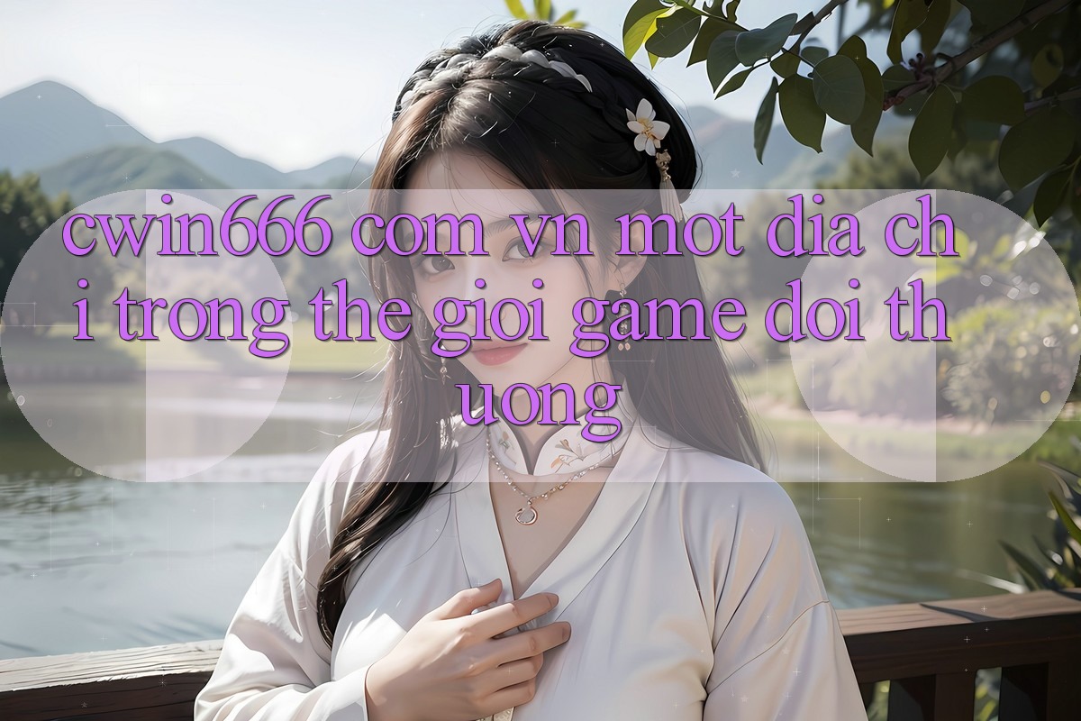 “Cwin666 Com Vn” – Một Địa Chỉ Trong Thế Giới Game Đổi Thưởng “Cwin666 Com Vn” – Một Địa Chỉ Trong Thế Giới Game Đổi Thưởng