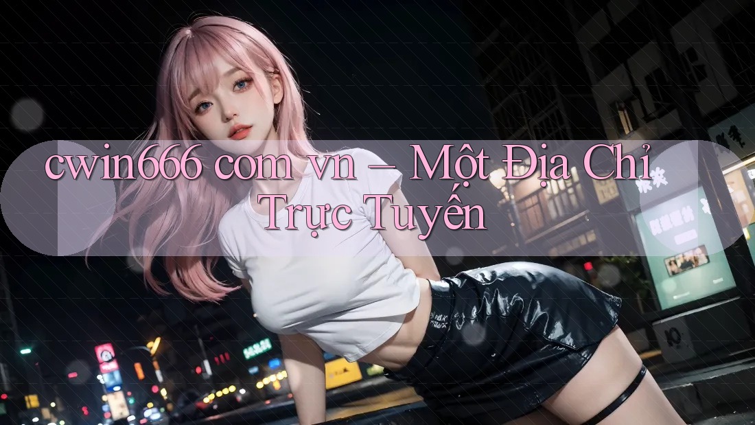 cwin666 com vn – Một Địa Chỉ Trực Tuyến cwin666 com vn – Một Địa Chỉ Trực Tuyến