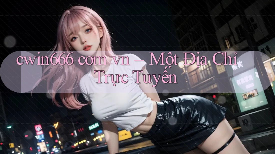 cwin666 com vn – Một Địa Chỉ Trực Tuyến