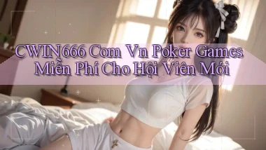cwin666 com vn poker games miễn phí cho hội viên mới