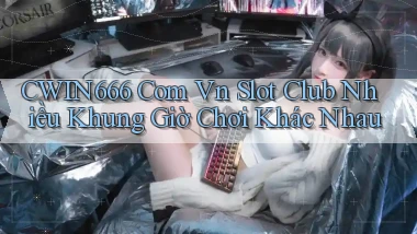 cwin666 com vn slot club nhiều khung giờ chơi khác nhau