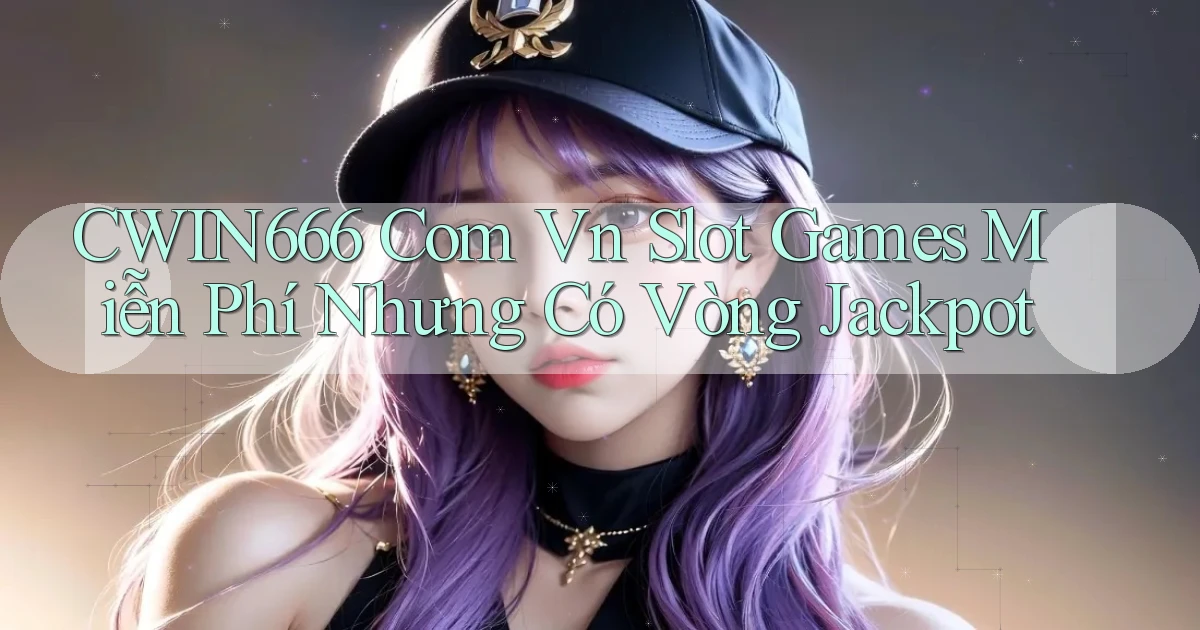 cwin666 com vn slot games miễn phí nhưng có vòng jackpot