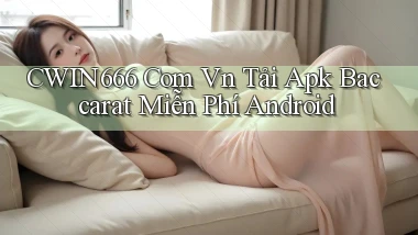 cwin666 com vn tải apk baccarat miễn phí Android