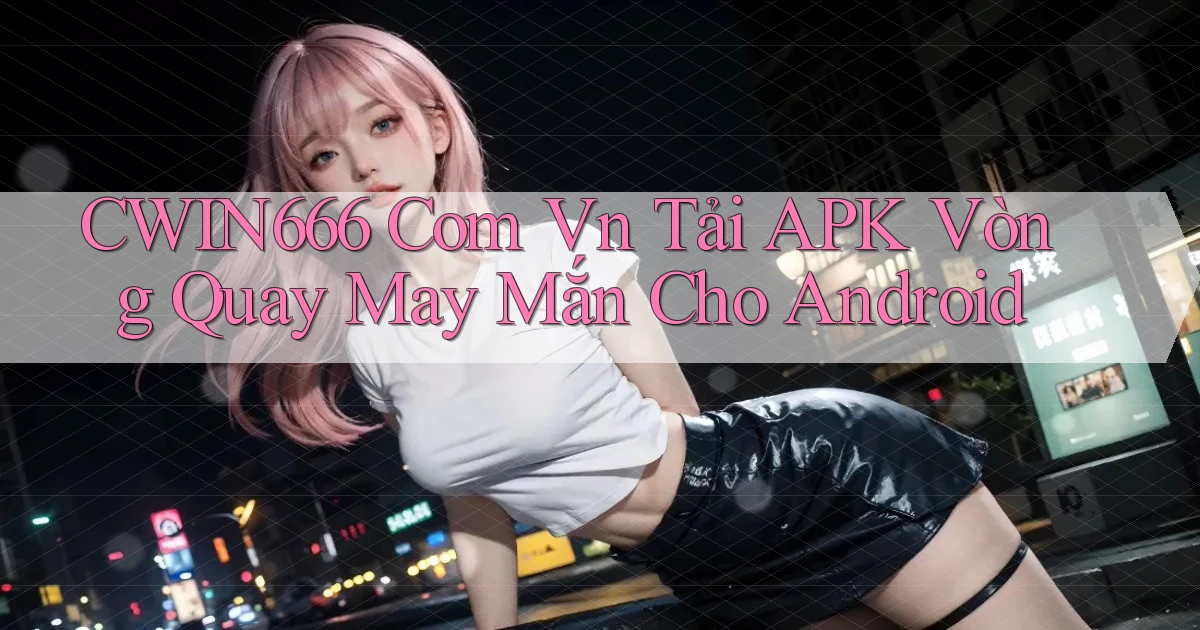 cwin666 com vn tải APK vòng quay may mắn cho Android