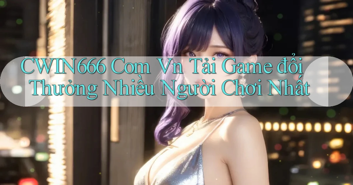 cwin666 com vn tải game đổi thưởng nhiều người chơi nhất