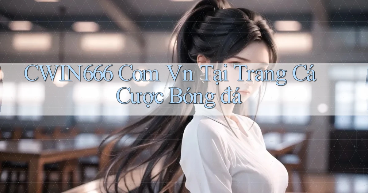 cwin666 com vn tại trang cá cược bóng đá