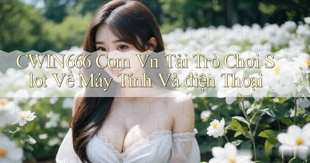cwin666 com vn tải trò chơi slot về máy tính và điện thoại