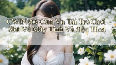 cwin666 com vn tải trò chơi slot về máy tính và điện thoại