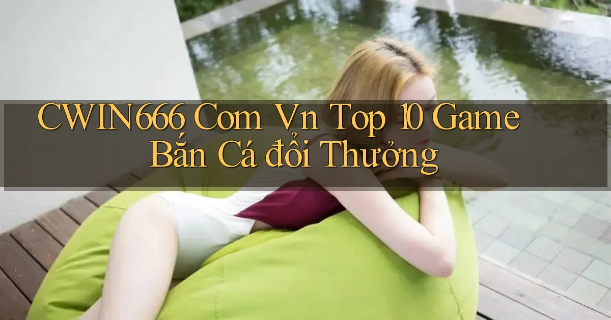 cwin666 com vn top 10 game bắn cá đổi thưởng