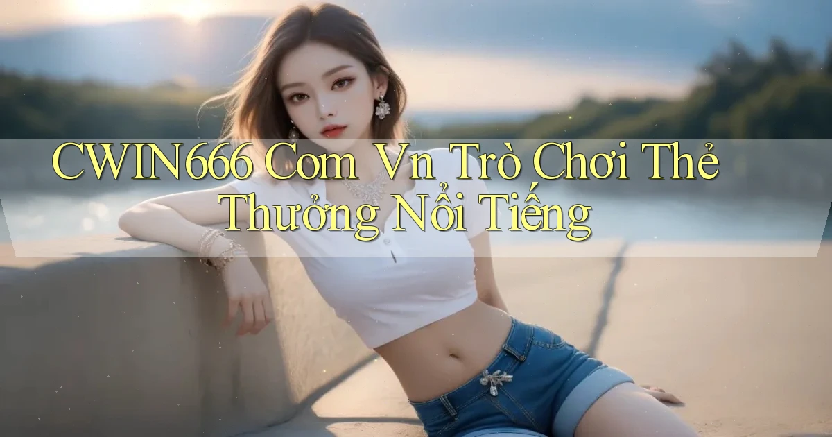 cwin666 com vn Trò chơi thẻ thưởng nổi tiếng
