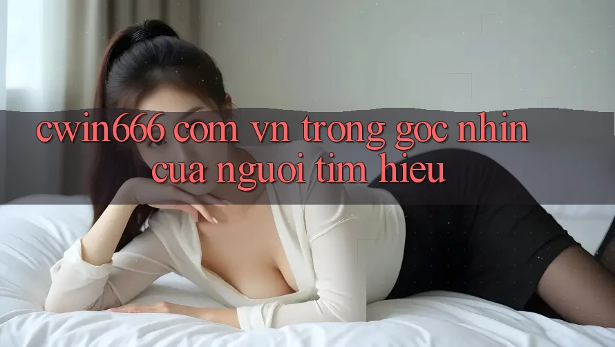 “cwin666 com vn” Trong Góc Nhìn Của Người Tìm Hiểu