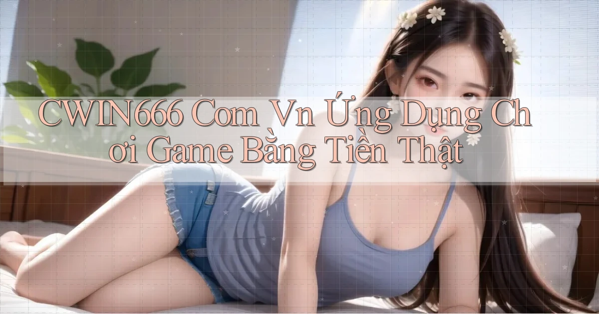 cwin666 com vn Ứng dụng chơi game bằng tiền thật