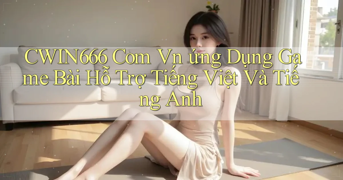 cwin666 com vn ứng dụng game bài hỗ trợ tiếng Việt và tiếng Anh