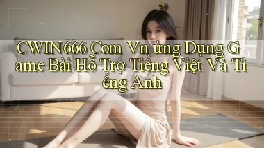 cwin666 com vn ứng dụng game bài hỗ trợ tiếng Việt và tiếng Anh