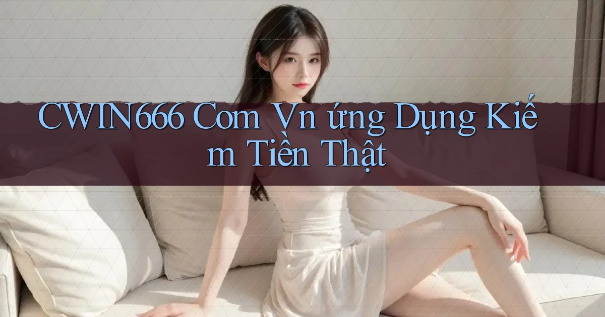 cwin666 com vn ứng dụng kiếm tiền thật